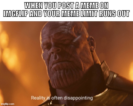 Reality is often dissapointing | WHEN YOU POST A MEME ON IMGFLIP AND YOUR MEME LIMIT RUNS OUT | image tagged in reality is often dissapointing | made w/ Imgflip meme maker