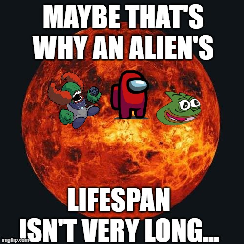 ALIENS | MAYBE THAT'S WHY AN ALIEN'S; LIFESPAN ISN'T VERY LONG... | image tagged in alien,planet,hot,solar system,venus | made w/ Imgflip meme maker