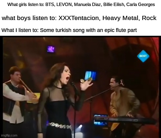 Ah yes, Şebnem Paker and the most epic folk music group in Eurovision history | What girls listen to: BTS, LEVON, Manuela Diaz, Billie Eilish, Carla Georges; what boys listen to: XXXTentacion, Heavy Metal, Rock; What I listen to: Some turkish song with an epic flute part | image tagged in memes,eurovision,turkey,music,boys vs girls,front page plz | made w/ Imgflip meme maker