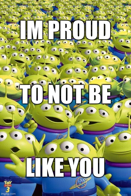 Toy story aliens  | IM PROUD; TO NOT BE; LIKE YOU | image tagged in toy story aliens,be yourself,pride,individualism,individual,alien | made w/ Imgflip meme maker
