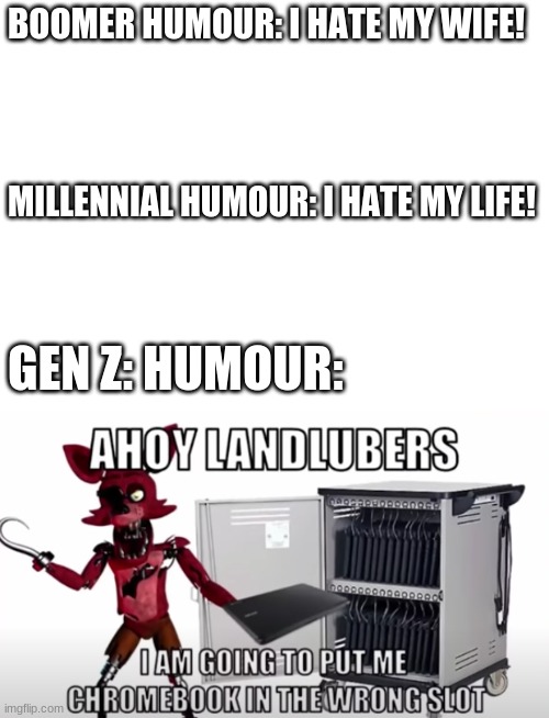 I laughed hysterically at this XD |  BOOMER HUMOUR: I HATE MY WIFE! MILLENNIAL HUMOUR: I HATE MY LIFE! GEN Z: HUMOUR: | image tagged in blank white template,foxy five nights at freddy's,chromebook | made w/ Imgflip meme maker