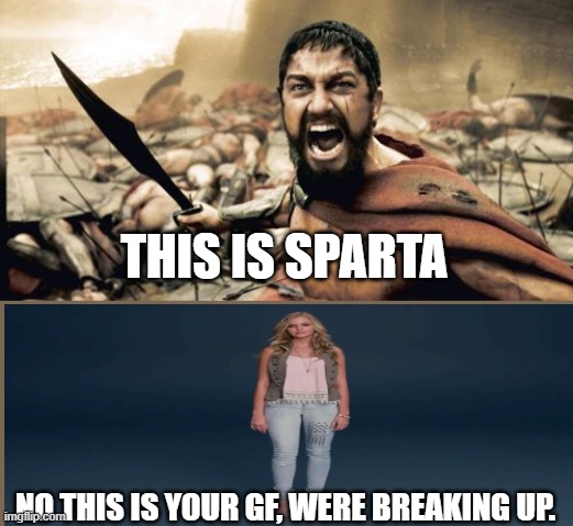 no this is your gf | THIS IS SPARTA; NO THIS IS YOUR GF, WERE BREAKING UP. | image tagged in memes,sparta leonidas | made w/ Imgflip meme maker