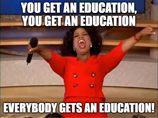 Get an education | YOU GET AN EDUCATION, YOU GET AN EDUCATION; EVERYBODY GETS AN EDUCATION! | image tagged in memes,oprah you get a | made w/ Imgflip meme maker