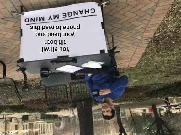 Change My Mind | You all will tilt both your head and phone to read this | image tagged in memes,change my mind | made w/ Imgflip meme maker