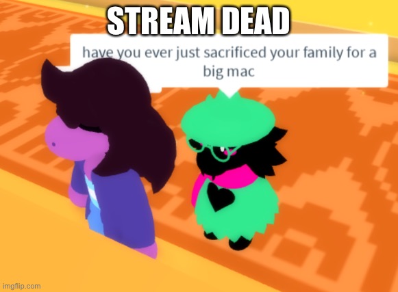 Have you ever just sacrificed your family for a Big Mac Ralsei | STREAM DEAD | image tagged in have you ever just sacrificed your family for a big mac ralsei | made w/ Imgflip meme maker