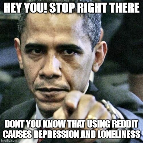Pissed Off Obama | HEY YOU! STOP RIGHT THERE; DONT YOU KNOW THAT USING REDDIT CAUSES DEPRESSION AND LONELINESS | image tagged in memes,pissed off obama,memes | made w/ Imgflip meme maker
