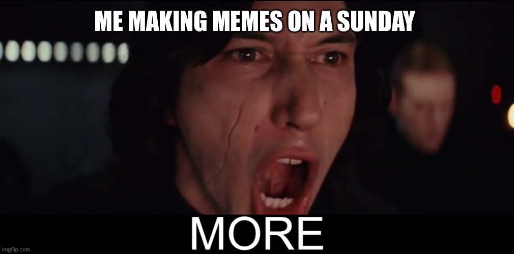 Kylo Ren MORE | ME MAKING MEMES ON A SUNDAY | image tagged in kylo ren more | made w/ Imgflip meme maker