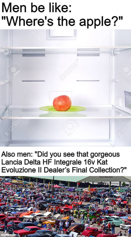 It depends | Men be like: "Where's the apple?"; Also men: "Did you see that gorgeous Lancia Delta HF Integrale 16v Kat Evoluzione II Dealer’s Final Collection?" | image tagged in men,attention,be like | made w/ Imgflip meme maker