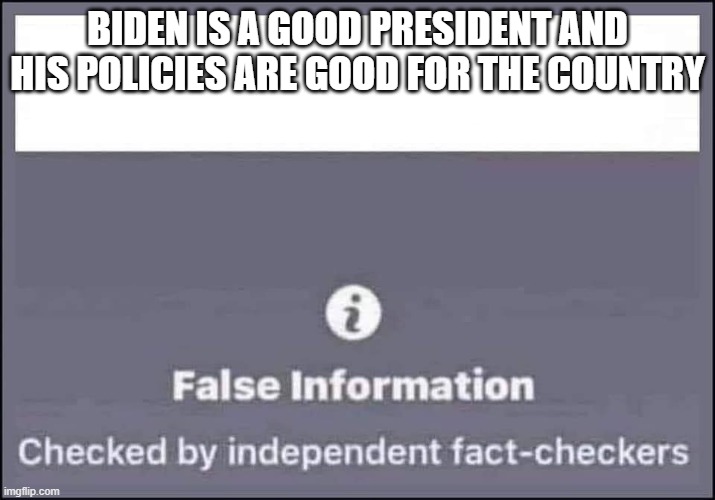 false information checked by independent fact-checkers | BIDEN IS A GOOD PRESIDENT AND HIS POLICIES ARE GOOD FOR THE COUNTRY | image tagged in false information checked by independent fact-checkers | made w/ Imgflip meme maker