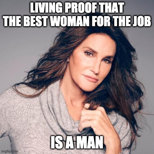 Caitlyn Jenner Photo | LIVING PROOF THAT THE BEST WOMAN FOR THE JOB; IS A MAN | image tagged in caitlyn jenner photo | made w/ Imgflip meme maker