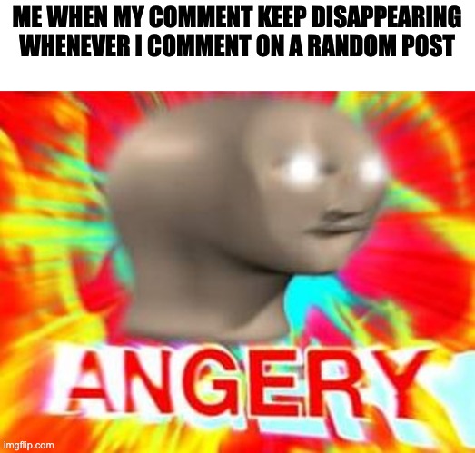 Fix it >:( | ME WHEN MY COMMENT KEEP DISAPPEARING WHENEVER I COMMENT ON A RANDOM POST | image tagged in surreal angery | made w/ Imgflip meme maker