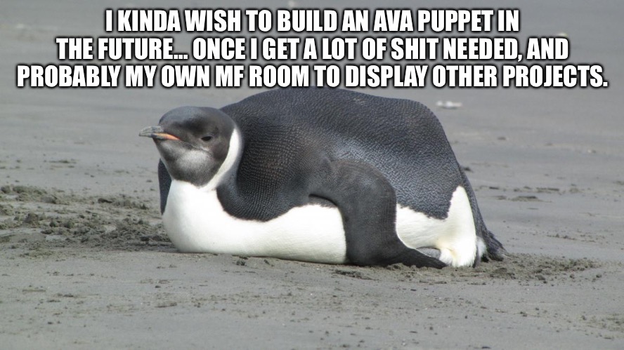 One day. | I KINDA WISH TO BUILD AN AVA PUPPET IN THE FUTURE… ONCE I GET A LOT OF SHIT NEEDED, AND PROBABLY MY OWN MF ROOM TO DISPLAY OTHER PROJECTS. | image tagged in fat penguin | made w/ Imgflip meme maker