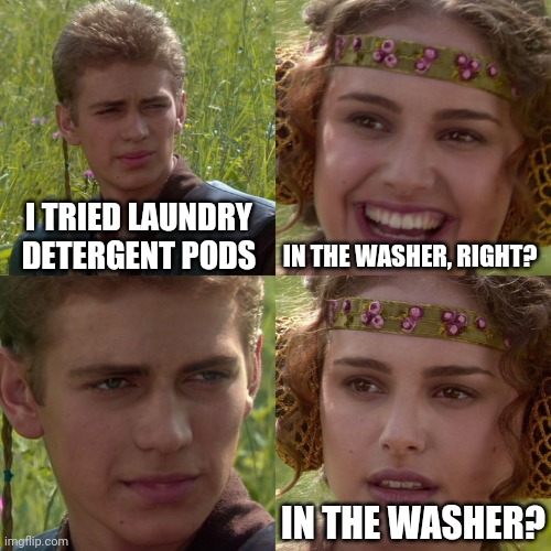 Here we go again... |  I TRIED LAUNDRY DETERGENT PODS; IN THE WASHER, RIGHT? IN THE WASHER? | image tagged in anakin padme 4 panel,tide pods,laundry,washing machine | made w/ Imgflip meme maker