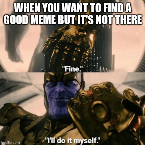 Fine I'll do it myself | WHEN YOU WANT TO FIND A GOOD MEME BUT IT'S NOT THERE | image tagged in fine i'll do it myself,memes | made w/ Imgflip meme maker