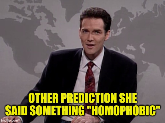 Norm MacDonald Weekend Update | OTHER PREDICTION SHE SAID SOMETHING "HOMOPHOBIC" | image tagged in norm macdonald weekend update | made w/ Imgflip meme maker