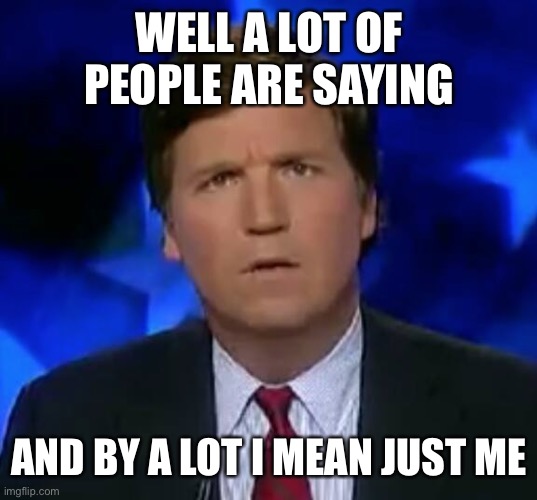 confused Tucker carlson | WELL A LOT OF PEOPLE ARE SAYING AND BY A LOT I MEAN JUST ME | image tagged in confused tucker carlson | made w/ Imgflip meme maker