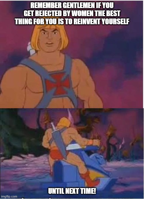 He-Man's Advice | REMEMBER GENTLEMEN IF YOU GET REJECTED BY WOMEN THE BEST THING FOR YOU IS TO REINVENT YOURSELF; UNTIL NEXT TIME! | image tagged in he-man,advice | made w/ Imgflip meme maker