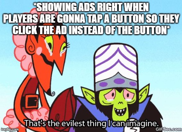 *sigh* it hurts | *SHOWING ADS RIGHT WHEN PLAYERS ARE GONNA TAP A BUTTON SO THEY CLICK THE AD INSTEAD OF THE BUTTON* | image tagged in that's the evilest thing i can imagine | made w/ Imgflip meme maker