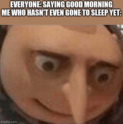 uh oh Gru | EVERYONE: SAYING GOOD MORNING
ME WHO HASN'T EVEN GONE TO SLEEP YET: | image tagged in uh oh gru | made w/ Imgflip meme maker