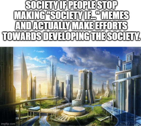 society if | SOCIETY IF PEOPLE STOP MAKING "SOCIETY IF..." MEMES AND ACTUALLY MAKE EFFORTS TOWARDS DEVELOPING THE SOCIETY. | image tagged in society if | made w/ Imgflip meme maker
