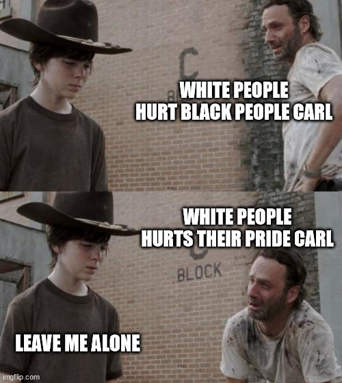 Rick and Carl Meme | WHITE PEOPLE HURT BLACK PEOPLE CARL WHITE PEOPLE HURTS THEIR PRIDE CARL LEAVE ME ALONE | image tagged in memes,rick and carl | made w/ Imgflip meme maker