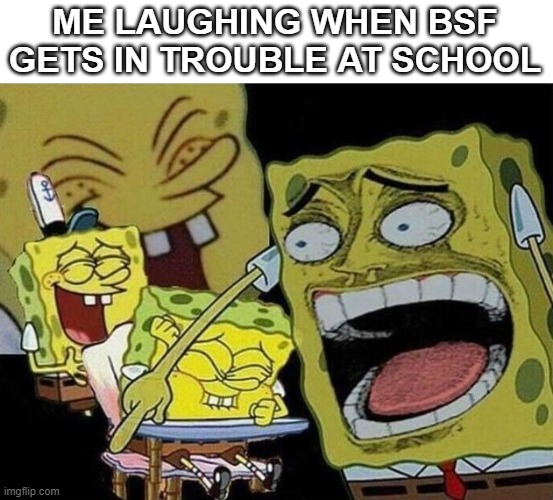 Spongebob laughing Hysterically | ME LAUGHING WHEN BSF GETS IN TROUBLE AT SCHOOL | image tagged in spongebob laughing hysterically | made w/ Imgflip meme maker