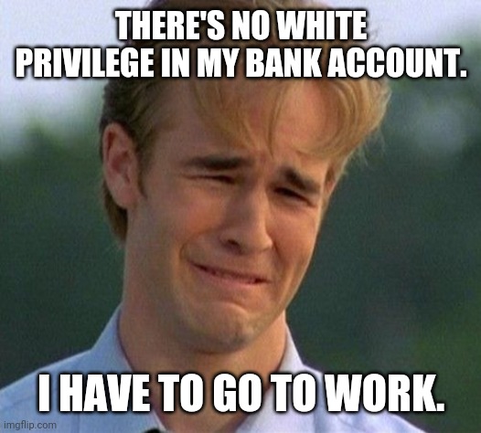 Get your ass to work. | THERE'S NO WHITE PRIVILEGE IN MY BANK ACCOUNT. I HAVE TO GO TO WORK. | image tagged in memes | made w/ Imgflip meme maker