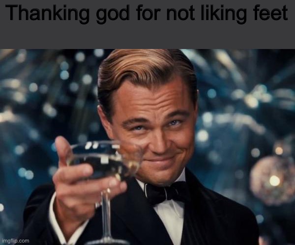 Always will be this way | Thanking god for not liking feet | image tagged in memes,leonardo dicaprio cheers | made w/ Imgflip meme maker