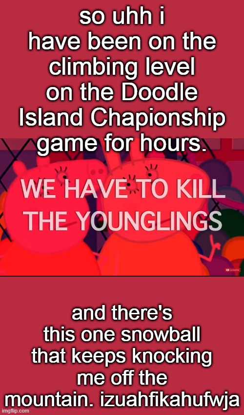we have to kill the younglings | so uhh i have been on the climbing level on the Doodle Island Chapionship game for hours. and there's this one snowball that keeps knocking me off the mountain. izuahfikahufwja | image tagged in we have to kill the younglings | made w/ Imgflip meme maker