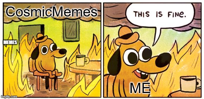 This Is Fine | CosmicMemes; MEMES; ME | image tagged in memes,this is fine | made w/ Imgflip meme maker