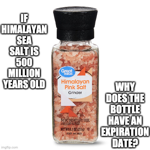 Serious Question | IF HIMALAYAN SEA SALT IS 500 MILLION YEARS OLD; WHY DOES THE BOTTLE HAVE AN EXPIRATION DATE? | image tagged in salt,fda,expiration date,funny memes | made w/ Imgflip meme maker