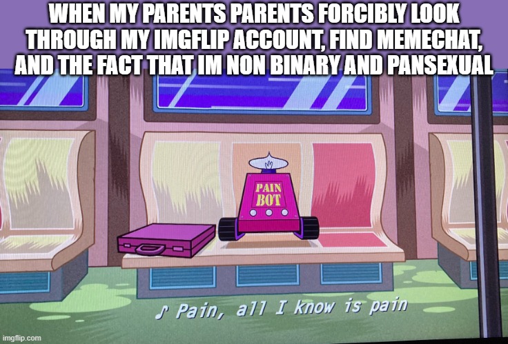 Ah yes. P A I N. I didn't even have time to come out to them on my own time. | WHEN MY PARENTS PARENTS FORCIBLY LOOK THROUGH MY IMGFLIP ACCOUNT, FIND MEMECHAT, AND THE FACT THAT IM NON BINARY AND PANSEXUAL | image tagged in pain all i know is pain,pain,depression sadness hurt pain anxiety | made w/ Imgflip meme maker