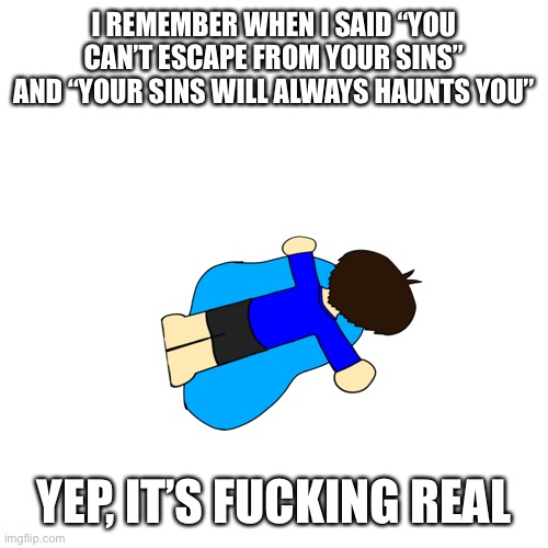 My night is shit now, GN! *insert smile of pain* | I REMEMBER WHEN I SAID “YOU CAN’T ESCAPE FROM YOUR SINS” AND “YOUR SINS WILL ALWAYS HAUNTS YOU”; YEP, IT’S FUCKING REAL | image tagged in sad | made w/ Imgflip meme maker