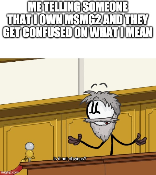 Is it not obvious | ME TELLING SOMEONE THAT I OWN MSMG2 AND THEY GET CONFUSED ON WHAT I MEAN | image tagged in is it not obvious | made w/ Imgflip meme maker