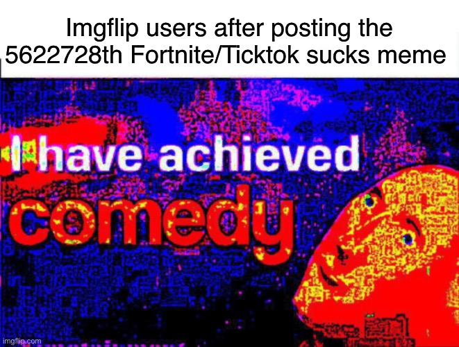 Bro the joke is getting old fast | Imgflip users after posting the 5622728th Fortnite/Ticktok sucks meme | image tagged in i have achieved comedy | made w/ Imgflip meme maker