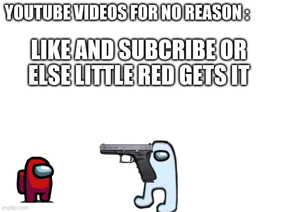 Blank White Template | YOUTUBE VIDEOS FOR NO REASON :; LIKE AND SUBCRIBE OR ELSE LITTLE RED GETS IT | image tagged in blank white template | made w/ Imgflip meme maker