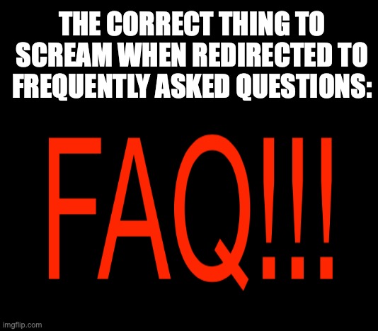 Questions |  THE CORRECT THING TO SCREAM WHEN REDIRECTED TO FREQUENTLY ASKED QUESTIONS: | image tagged in funny | made w/ Imgflip meme maker