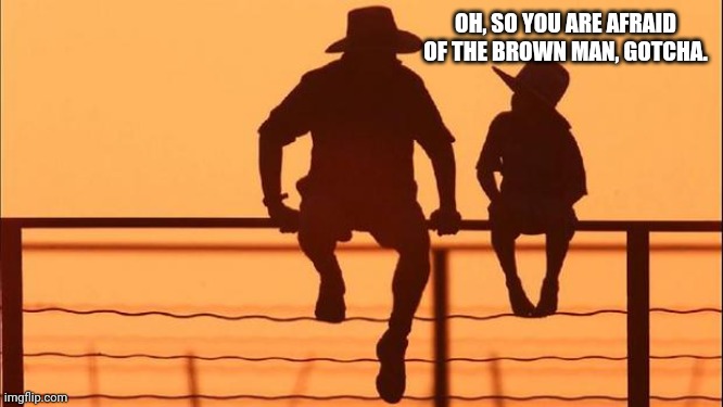 Cowboy father and son | OH, SO YOU ARE AFRAID OF THE BROWN MAN, GOTCHA. | image tagged in cowboy father and son | made w/ Imgflip meme maker