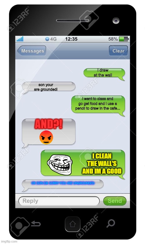1000 IQ | i draw at the wall; son your are grounded! i went to class and go get food and i use a pencil to draw in the cafe... AND?! I CLEAN THE WALL'S AND IM A GOOD; OK SON IM SORRY YOU ARE UNGROUNDED | image tagged in blank text conversation,nice,texting | made w/ Imgflip meme maker