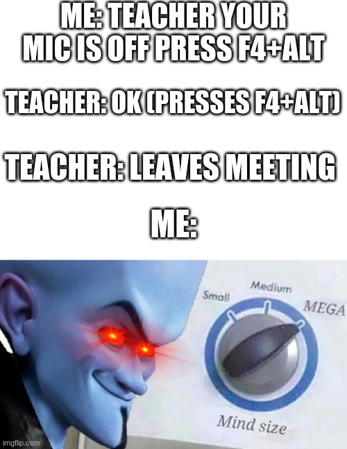 *Evil laughing sounds* |  ME: TEACHER YOUR MIC IS OFF PRESS F4+ALT; TEACHER: OK (PRESSES F4+ALT); TEACHER: LEAVES MEETING; ME: | image tagged in blank white template,mega mind size,online school,mwahahaha,oh wow are you actually reading these tags | made w/ Imgflip meme maker