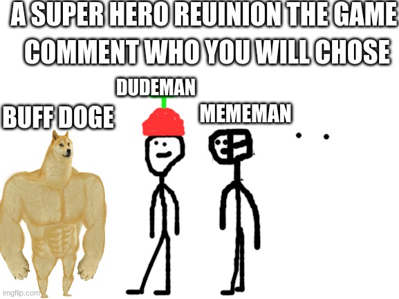 go check out waffle face youtube channel to watch the dudeman and mememan cartoon that is coming out on steptember | A SUPER HERO REUINION THE GAME; COMMENT WHO YOU WILL CHOSE; DUDEMAN; BUFF DOGE; MEMEMAN | image tagged in blank white template | made w/ Imgflip meme maker