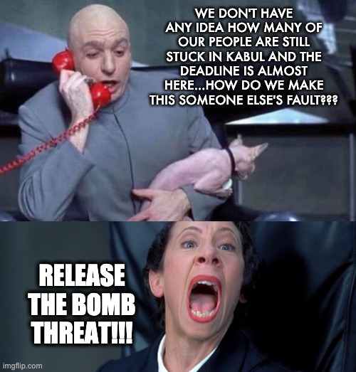 Pass the buck | WE DON'T HAVE ANY IDEA HOW MANY OF OUR PEOPLE ARE STILL STUCK IN KABUL AND THE DEADLINE IS ALMOST HERE...HOW DO WE MAKE THIS SOMEONE ELSE'S FAULT??? RELEASE THE BOMB THREAT!!! | image tagged in dr evil and frau,afghanistan,kabul | made w/ Imgflip meme maker