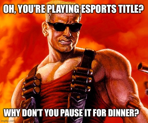 Duke Nukem | OH, YOU’RE PLAYING ESPORTS TITLE? WHY DON’T YOU PAUSE IT FOR DINNER? | image tagged in duke nukem | made w/ Imgflip meme maker