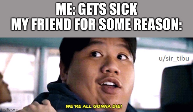 Im actually sick right now i do not feel very great at all. | ME: GETS SICK
MY FRIEND FOR SOME REASON: | image tagged in were all going to die | made w/ Imgflip meme maker