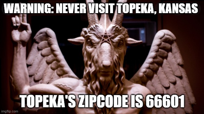 Is Topeka, Kansas Satan's home? | WARNING: NEVER VISIT TOPEKA, KANSAS; TOPEKA'S ZIPCODE IS 66601 | image tagged in satanic | made w/ Imgflip meme maker