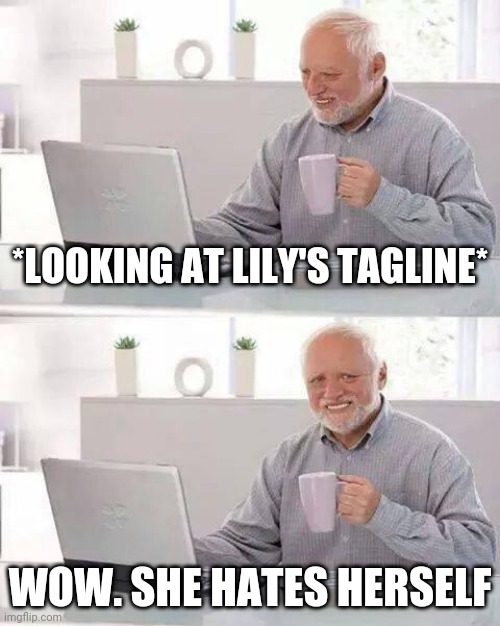 Hide the Pain Harold | *LOOKING AT LILY'S TAGLINE*; WOW. SHE HATES HERSELF | image tagged in memes,hide the pain harold | made w/ Imgflip meme maker