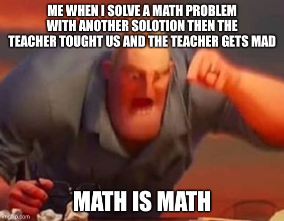 school math | ME WHEN I SOLVE A MATH PROBLEM WITH ANOTHER SOLUTION THEN THE TEACHER TOUGHT US AND THE TEACHER GETS MAD; MATH IS MATH | image tagged in mr incredible mad | made w/ Imgflip meme maker