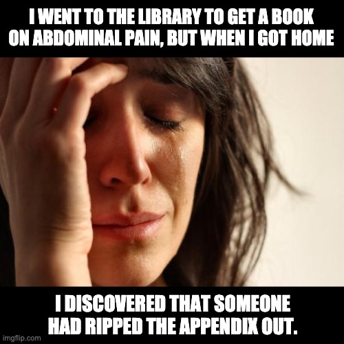 abdominal pain | I WENT TO THE LIBRARY TO GET A BOOK ON ABDOMINAL PAIN, BUT WHEN I GOT HOME; I DISCOVERED THAT SOMEONE HAD RIPPED THE APPENDIX OUT. | image tagged in memes,first world problems | made w/ Imgflip meme maker