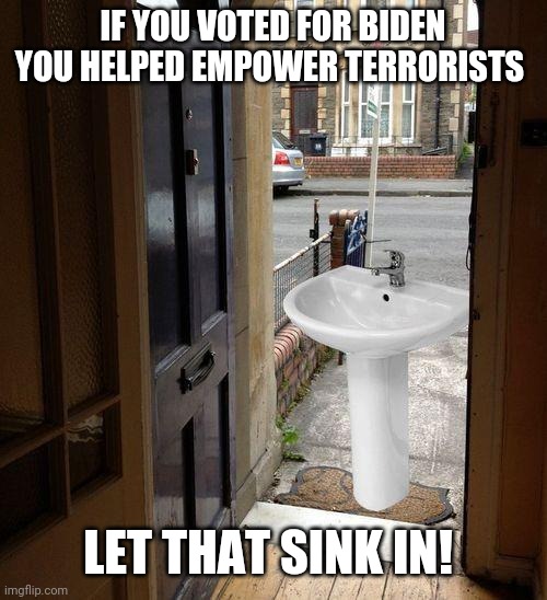 Let that sink in | IF YOU VOTED FOR BIDEN YOU HELPED EMPOWER TERRORISTS; LET THAT SINK IN! | image tagged in let that sink in | made w/ Imgflip meme maker