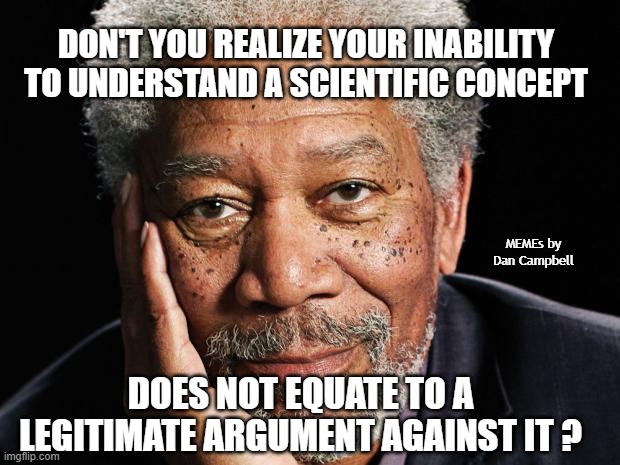 morgan freeman | DON'T YOU REALIZE YOUR INABILITY TO UNDERSTAND A SCIENTIFIC CONCEPT; MEMEs by Dan Campbell; DOES NOT EQUATE TO A LEGITIMATE ARGUMENT AGAINST IT ? | image tagged in morgan freeman | made w/ Imgflip meme maker